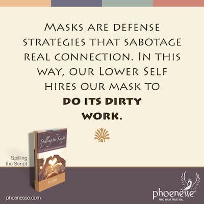 Ang mga maskara ay mga diskarte sa pagtatanggol na sumasabotahe sa tunay na koneksyon. Sa ganitong paraan, kinukuha ng ating Lower Self ang ating maskara para gawin ang maruming gawain nito.