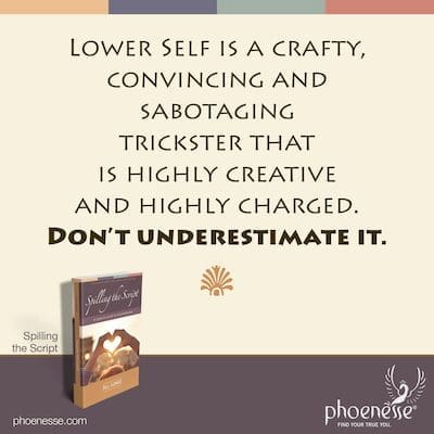 Lower Self is a crafty, convincing and sabotaging trickster that is highly creative and highly charged. Don’t underestimate it.