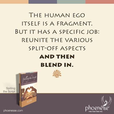 Das menschliche Ego selbst ist ein Fragment. Aber es hat eine bestimmte Aufgabe: die verschiedenen abgespaltenen Aspekte wieder zu vereinen und sich dann einzufügen.
