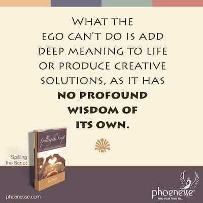Lo que el ego no puede hacer es agregar un significado profundo a la vida o producir soluciones creativas, ya que no tiene una sabiduría profunda propia.