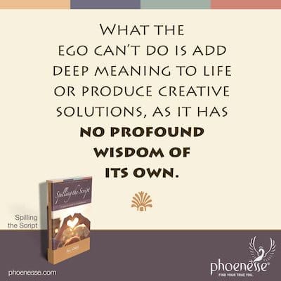 What the ego can’t do is add deep meaning to life or produce creative solutions, as it has no profound wisdom of its own.