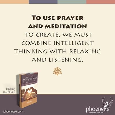 To use prayer and meditation to create, we must combine intelligent thinking with relaxing and listening.