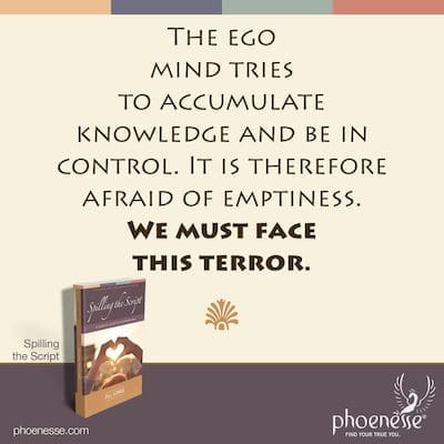 Sinusubukan ng ego mind na mag-ipon ng kaalaman at maging kontrolado. Ito ay samakatuwid ay natatakot sa kawalan ng laman. Dapat nating harapin ang takot na ito.