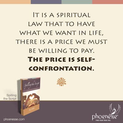 Es ist ein spirituelles Gesetz, dass es einen Preis gibt, den wir bereit sein müssen zu zahlen, um das zu haben, was wir im Leben wollen. Der Preis ist Selbstkonfrontation.