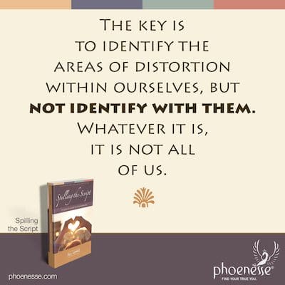 The key is to identify the areas of distortion within ourselves, but not identify with them. Whatever it is, it is not all of us.