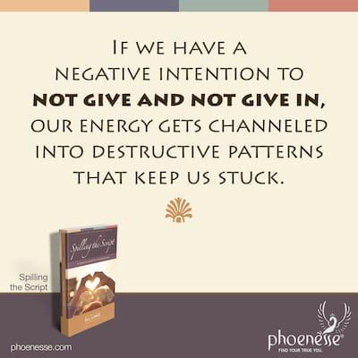 If we have a negative intention to not give and not give in, our energy gets channeled into destructive patterns that keep us stuck.