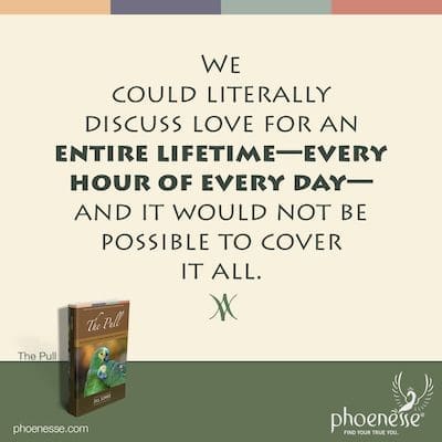 We could literally discuss love for an entire lifetime—every hour of every day—and it would not be possible to cover it all.