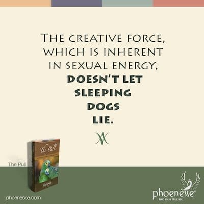 The creative force, which is inherent in sexual energy, doesn’t let sleeping dogs lie.