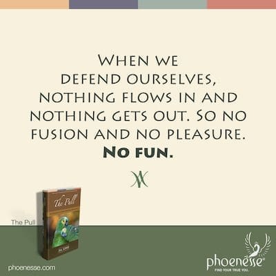 When we defend ourselves, nothing flows in and nothing gets out. So no fusion and no pleasure. No fun.