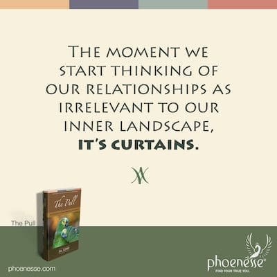The moment we start thinking of our relationships as irrelevant to our inner landscape, it’s curtains.