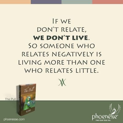 If we don’t relate, we don’t live. So someone who relates negatively is living more than one who relates little.